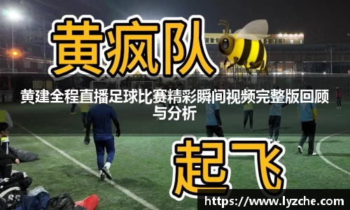 黄建全程直播足球比赛精彩瞬间视频完整版回顾与分析