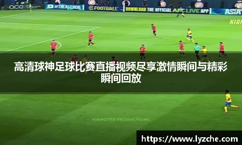高清球神足球比赛直播视频尽享激情瞬间与精彩瞬间回放