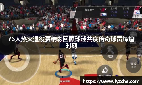 76人热火退役赛精彩回顾球迷共庆传奇球员辉煌时刻