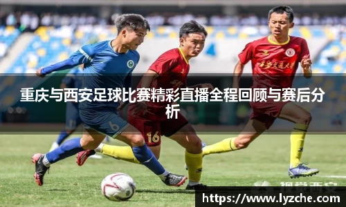 重庆与西安足球比赛精彩直播全程回顾与赛后分析