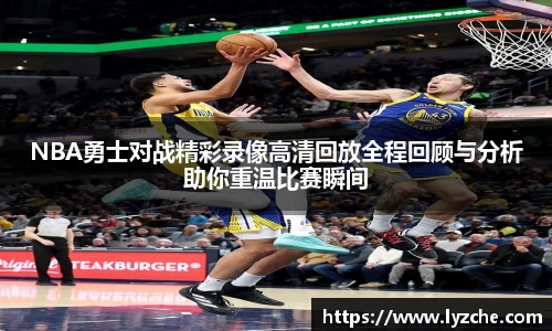 NBA勇士对战精彩录像高清回放全程回顾与分析助你重温比赛瞬间