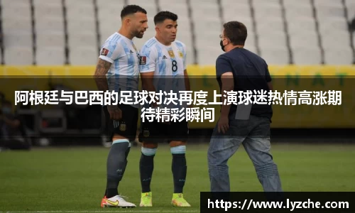 阿根廷与巴西的足球对决再度上演球迷热情高涨期待精彩瞬间