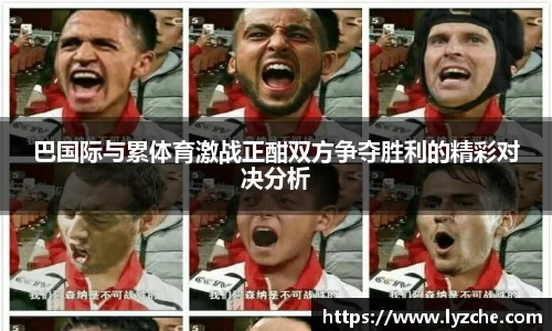 巴国际与累体育激战正酣双方争夺胜利的精彩对决分析