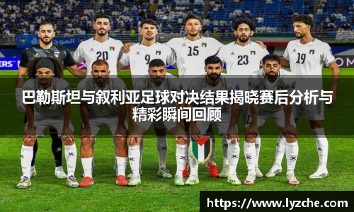 巴勒斯坦与叙利亚足球对决结果揭晓赛后分析与精彩瞬间回顾