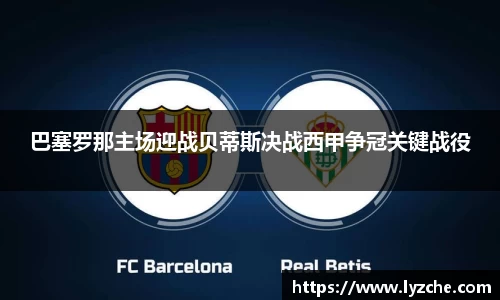 巴塞罗那主场迎战贝蒂斯决战西甲争冠关键战役
